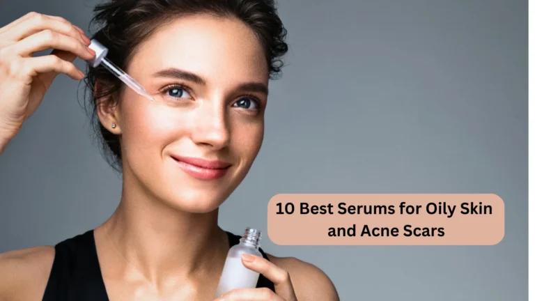 10 Best Serums for Oily Skin and Acne Scars to Glorify Your Skin!