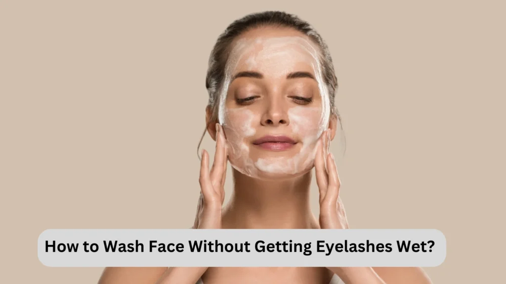 How to Wash Face Without Getting Eyelashes Wet?