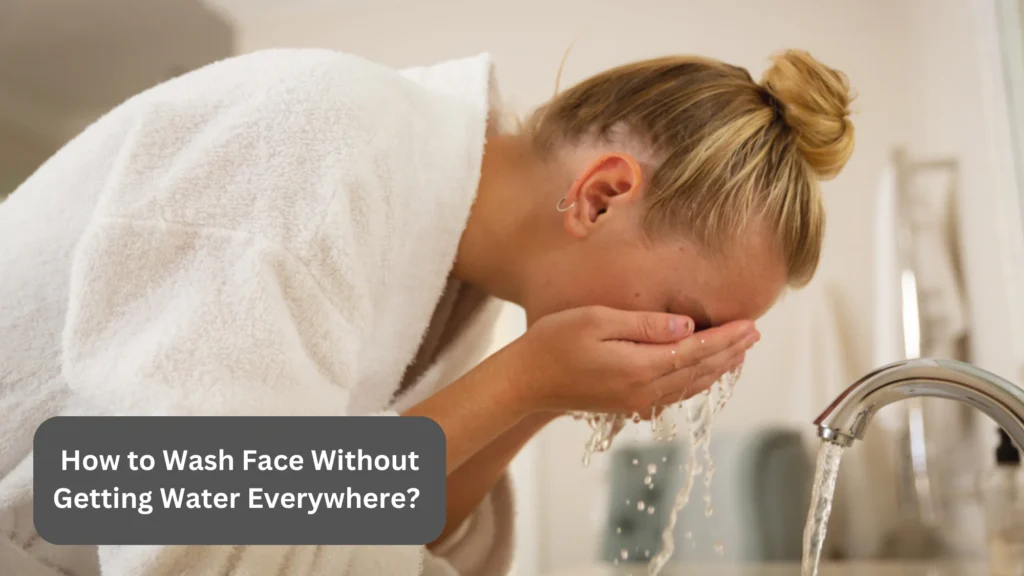 How to Wash Face Without Getting Water Everywhere?