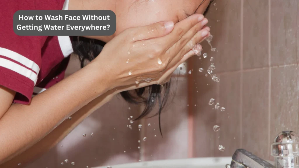 How to Wash Face Without Getting Water Everywhere?